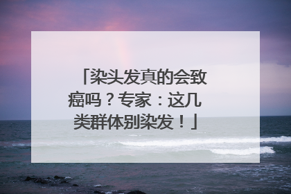 染头发真的会致癌吗？专家：这几类群体别染发！