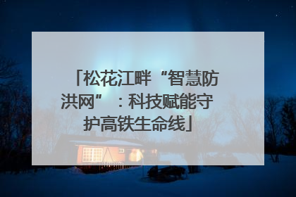 松花江畔“智慧防洪网”：科技赋能守护高铁生命线