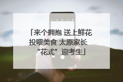 来个拥抱 送上鲜花 投喂美食 太原家长“花式”迎考生