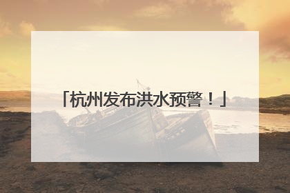 杭州发布洪水预警！
