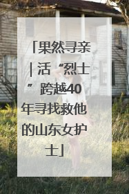 果然寻亲｜活“烈士”跨越40年寻找救他的山东女护士