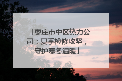 枣庄市中区热力公司：夏季检修攻坚，守护寒冬温暖