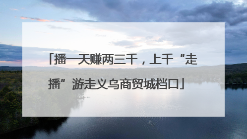 播一天赚两三千，上千“走播”游走义乌商贸城档口