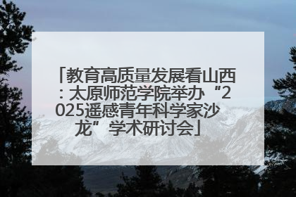 教育高质量发展看山西：太原师范学院举办“2025遥感青年科学家沙龙”学术研讨会