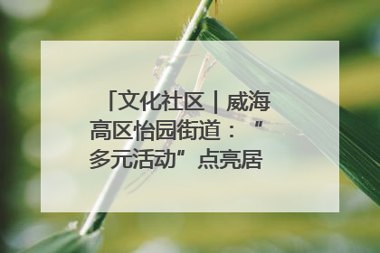 文化社区｜威海高区怡园街道：“多元活动”点亮居民“多彩生活”