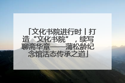 文化书院进行时丨打造“文化书院”，续写聊斋华章——蒲松龄纪念馆活态传承之道