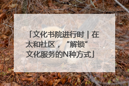 文化书院进行时｜在太和社区，“解锁” 文化服务的N种方式