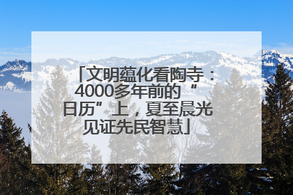 文明蕴化看陶寺：4000多年前的“日历”上，夏至晨光见证先民智慧