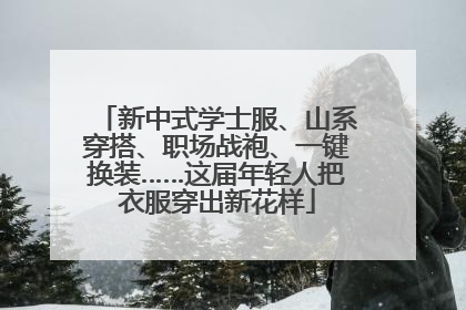 新中式学士服、山系穿搭、职场战袍、一键换装……这届年轻人把衣服穿出新花样