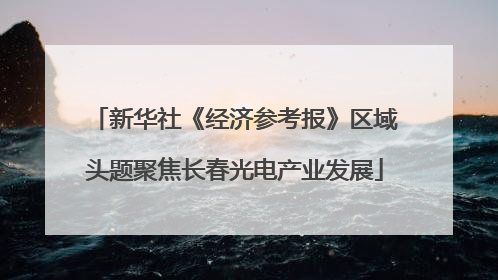 新华社《经济参考报》区域头题聚焦长春光电产业发展