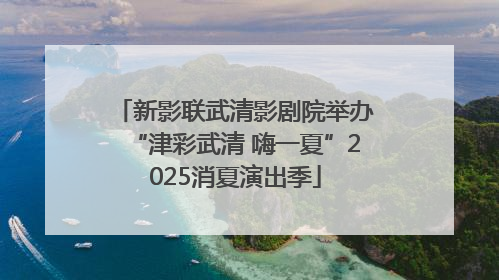 新影联武清影剧院举办“津彩武清 嗨一夏”2025消夏演出季