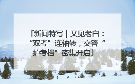 新闻特写｜又见老白：“双考”连轴转，交警“护考档”密集开启