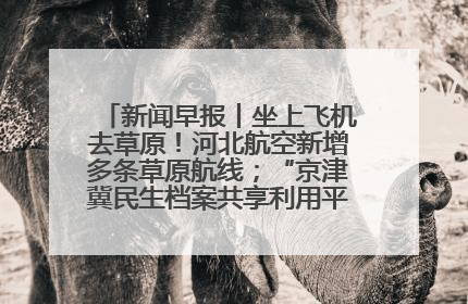 新闻早报丨坐上飞机去草原！河北航空新增多条草原航线；“京津冀民生档案共享利用平台”上线试运行>>