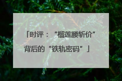 时评：“榴莲腰斩价”背后的“铁轨密码”