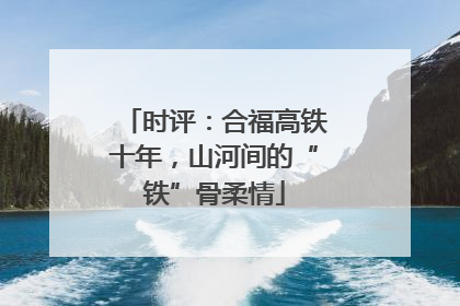 时评：合福高铁十年，山河间的“铁”骨柔情