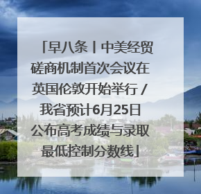 早八条丨中美经贸磋商机制首次会议在英国伦敦开始举行／我省预计6月25日公布高考成绩与录取最低控制分数线