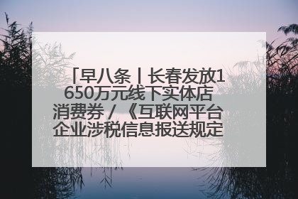 早八条丨长春发放1650万元线下实体店消费券／《互联网平台企业涉税信息报送规定》正式施行