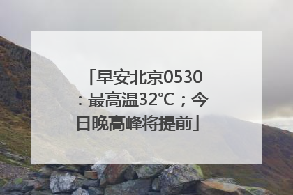 早安北京0530：最高温32℃；今日晚高峰将提前