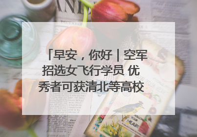 早安，你好｜空军招选女飞行学员 优秀者可获清北等高校“双学籍”