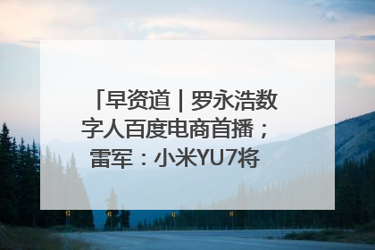 早资道｜罗永浩数字人百度电商首播；雷军：小米YU7将于6月底发布