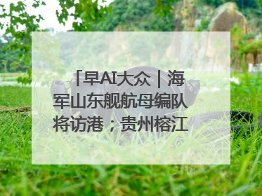 早AI大众｜海军山东舰航母编队将访港；贵州榕江已撤离转移群众超4万人
