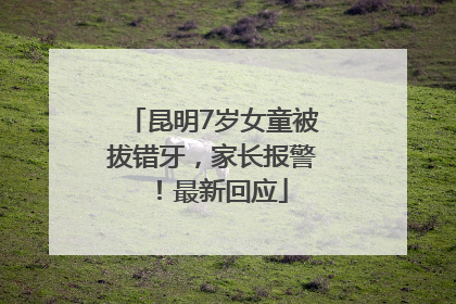 昆明7岁女童被拔错牙，家长报警！最新回应
