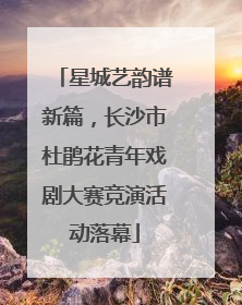 星城艺韵谱新篇，长沙市杜鹃花青年戏剧大赛竞演活动落幕