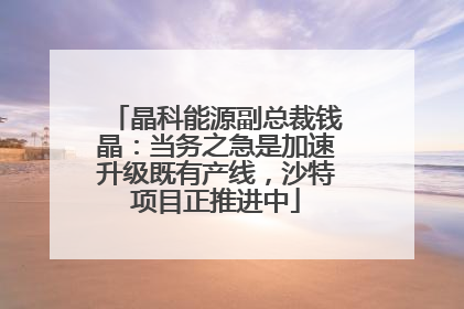 晶科能源副总裁钱晶：当务之急是加速升级既有产线，沙特项目正推进中