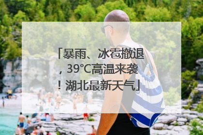 暴雨、冰雹撤退，39℃高温来袭！湖北最新天气
