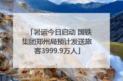 暑运今日启动 国铁集团郑州局预计发送旅客3999.9万人