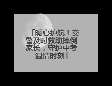 暖心护航！交警及时救助摔倒家长，守护中考温情时刻