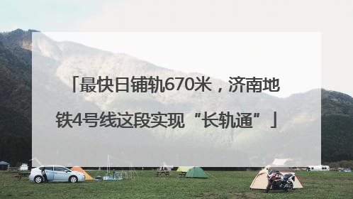 最快日铺轨670米，济南地铁4号线这段实现“长轨通”