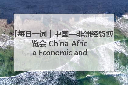 每日一词｜中国—非洲经贸博览会 China-Africa Economic and Trade Expo