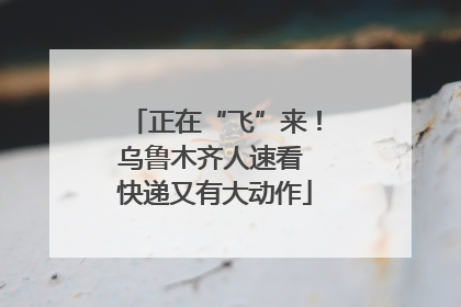 正在“飞”来！乌鲁木齐人速看 快递又有大动作