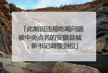 此前因违规吃喝问题被中央点名的安徽县城，新书记调整到位