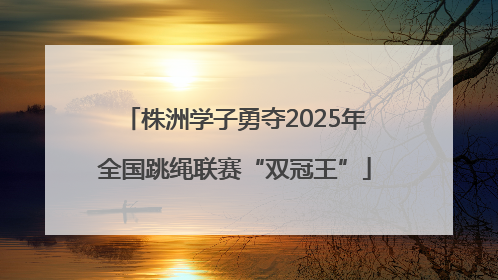 株洲学子勇夺2025年全国跳绳联赛“双冠王”