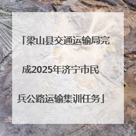 梁山县交通运输局完成2025年济宁市民兵公路运输集训任务