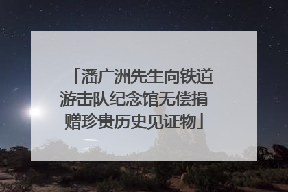 潘广洲先生向铁道游击队纪念馆无偿捐赠珍贵历史见证物