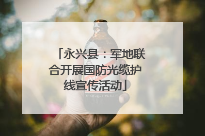 永兴县：军地联合开展国防光缆护线宣传活动