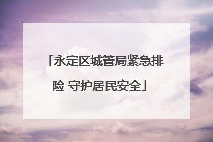 永定区城管局紧急排险 守护居民安全
