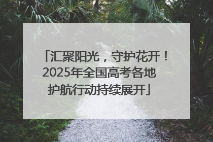 汇聚阳光，守护花开！2025年全国高考各地护航行动持续展开
