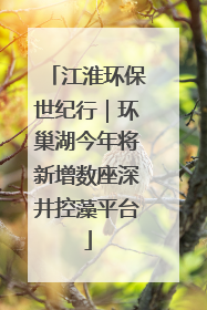 江淮环保世纪行｜环巢湖今年将新增数座深井控藻平台