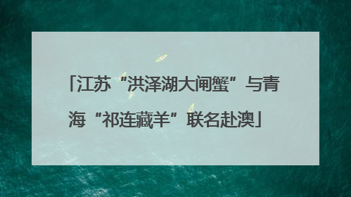 江苏“洪泽湖大闸蟹”与青海“祁连藏羊”联名赴澳