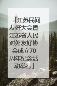 江苏民间友好大会暨江苏省人民对外友好协会成立70周年纪念活动举行