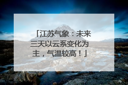 江苏气象：未来三天以云系变化为主，气温较高！