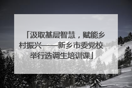 汲取基层智慧，赋能乡村振兴——新乡市委党校举行选调生培训课