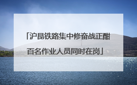 沪昆铁路集中修奋战正酣 百名作业人员同时在岗
