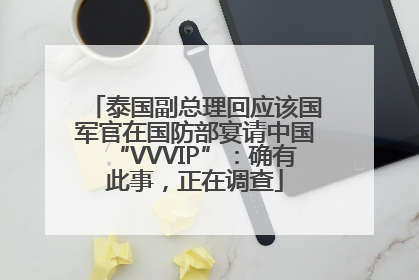 泰国副总理回应该国军官在国防部宴请中国“VVVIP”：确有此事，正在调查