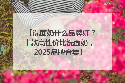 洗面奶什么品牌好？十款高性价比洗面奶，2025品牌合集
