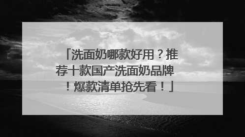 洗面奶哪款好用？推荐十款国产洗面奶品牌！爆款清单抢先看！